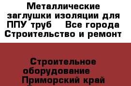 Металлические заглушки изоляции для ППУ труб. - Все города Строительство и ремонт » Строительное оборудование   . Приморский край,Владивосток г.